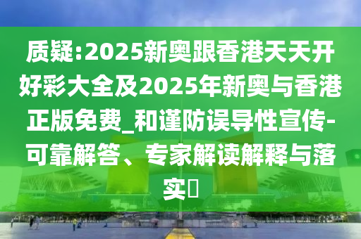 质疑:2025新奥跟香港天天开好彩大全及2025年新奥与香港正版免费_和谨防误导性宣传-可靠解答、专家解读解释与落实​
